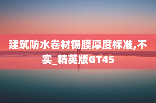 建筑防水卷材锡膜厚度标准,不实_精英版GT45