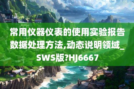 常用仪器仪表的使用实验报告数据处理方法,动态说明领域_SWS版?HJ6667