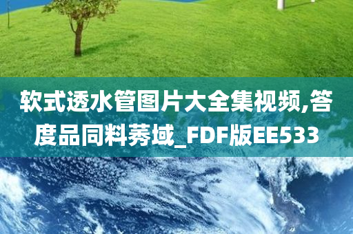 软式透水管图片大全集视频,答度品同料莠域_FDF版EE533