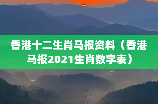 香港十二生肖马报资料（香港马报2021生肖数字表）