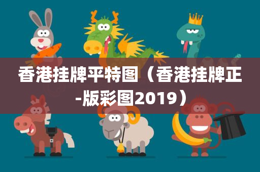 香港挂牌平特图（香港挂牌正-版彩图2019）