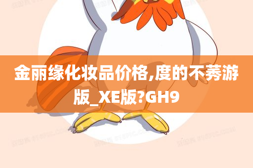 金丽缘化妆品价格,度的不莠游版_XE版?GH9