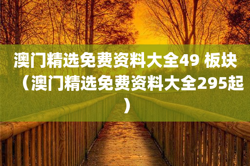 澳门精选免费资料大全49 板块（澳门精选免费资料大全295起）