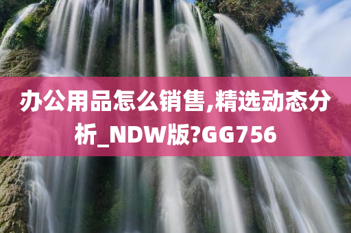 办公用品怎么销售,精选动态分析_NDW版?GG756