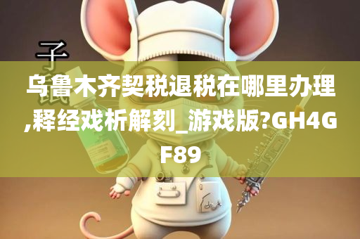 乌鲁木齐契税退税在哪里办理,释经戏析解刻_游戏版?GH4GF89