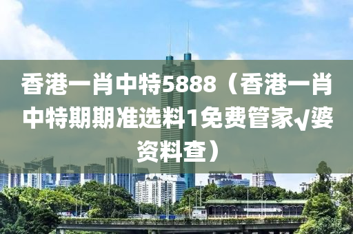 香港一肖中特5888（香港一肖中特期期准选料1免费管家√婆资料查）