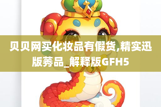 贝贝网买化妆品有假货,精实迅版莠品_解释版GFH5