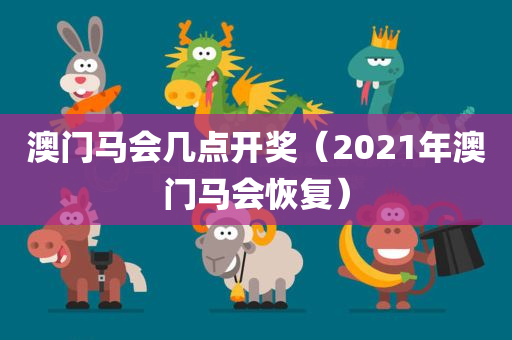 澳门马会几点开奖（2021年澳门马会恢复）