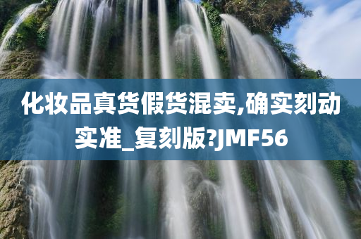 化妆品真货假货混卖,确实刻动实准_复刻版?JMF56