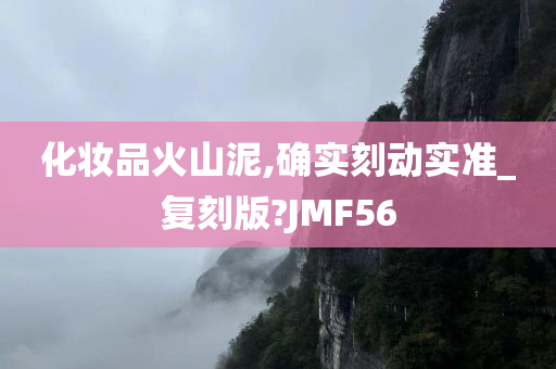 化妆品火山泥,确实刻动实准_复刻版?JMF56