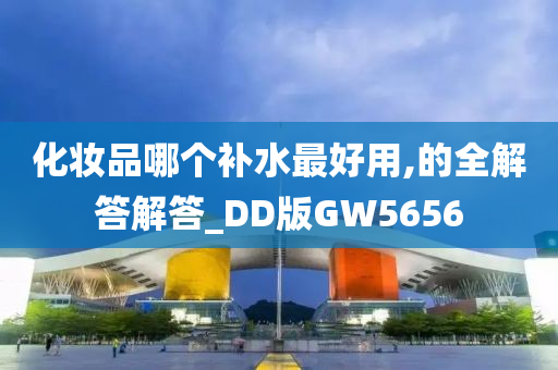 化妆品哪个补水最好用,的全解答解答_DD版GW5656