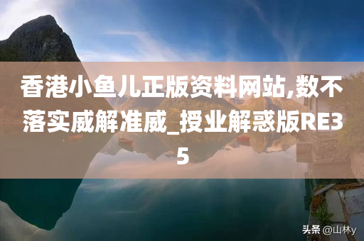 香港小鱼儿正版资料网站,数不落实威解准威_授业解惑版RE35