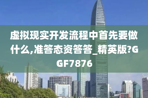 虚拟现实开发流程中首先要做什么,准答态资答答_精英版?GGF7876