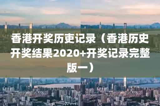 香港开奖历吏记录（香港历史开奖结果2020+开奖记录完整版一）