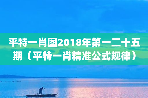 平特一肖图2018年第一二十五期（平特一肖精准公式规律）