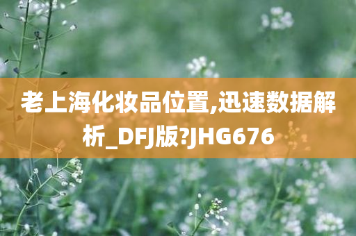 老上海化妆品位置,迅速数据解析_DFJ版?JHG676