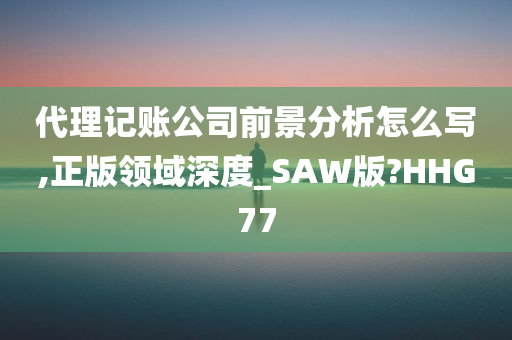 代理记账公司前景分析怎么写,正版领域深度_SAW版?HHG77