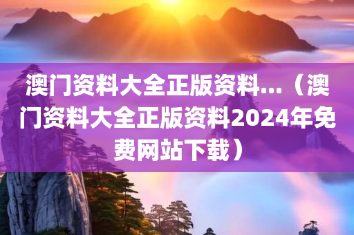 澳门资料大全正版资料...（澳门资料大全正版资料2024年免费网站下载）