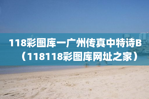 118彩图库一广州传真中特诗B（118118彩图库网址之家）