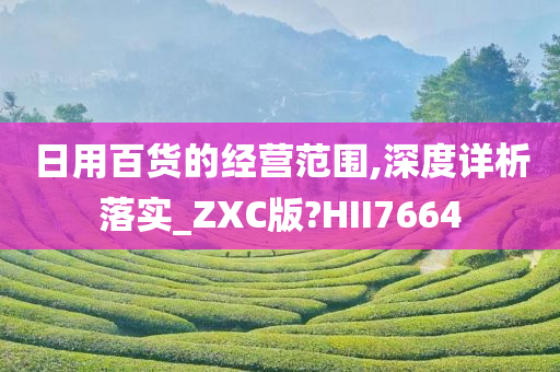 日用百货的经营范围,深度详析落实_ZXC版?HII7664