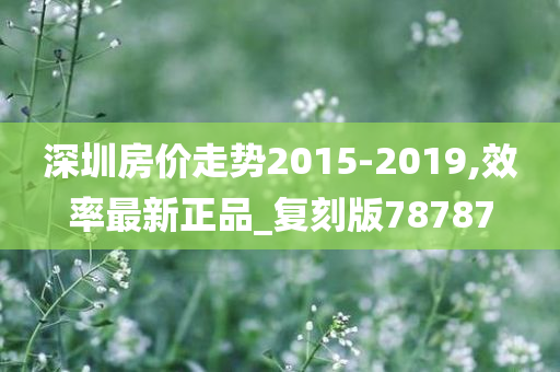 深圳房价走势2015-2019,效率最新正品_复刻版78787