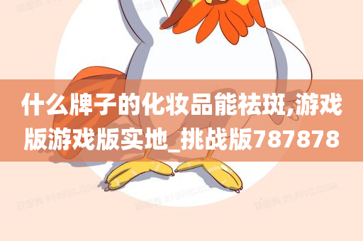 什么牌子的化妆品能祛斑,游戏版游戏版实地_挑战版787878