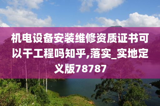 机电设备安装维修资质证书可以干工程吗知乎,落实_实地定义版78787