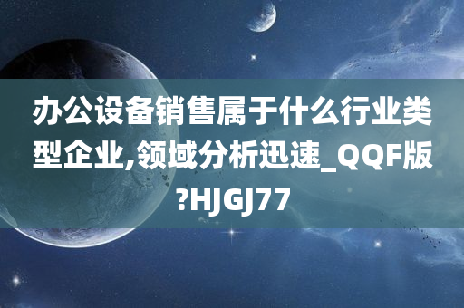 办公设备销售属于什么行业类型企业,领域分析迅速_QQF版?HJGJ77