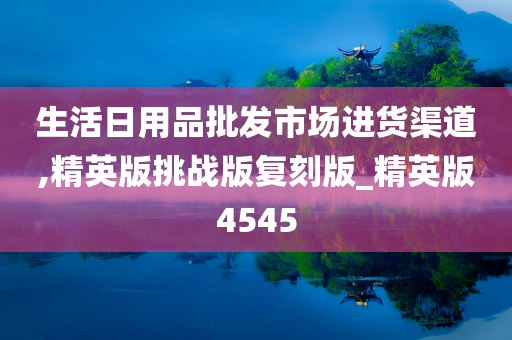 生活日用品批发市场进货渠道,精英版挑战版复刻版_精英版4545