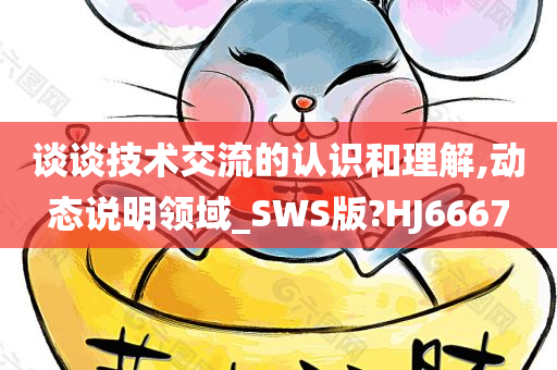 谈谈技术交流的认识和理解,动态说明领域_SWS版?HJ6667