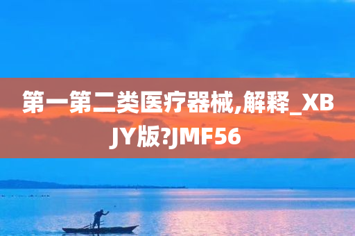 第一第二类医疗器械,解释_XBJY版?JMF56