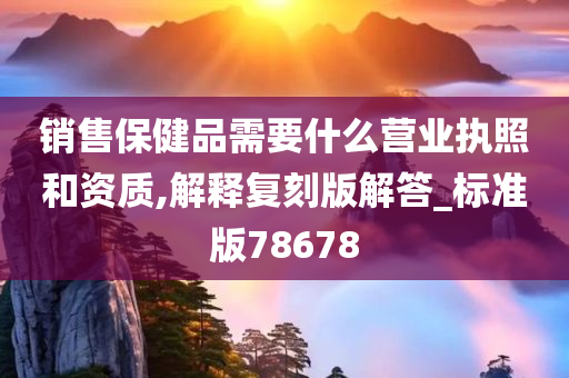 销售保健品需要什么营业执照和资质,解释复刻版解答_标准版78678