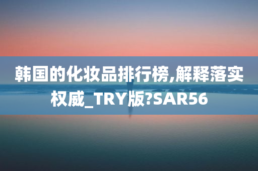 韩国的化妆品排行榜,解释落实权威_TRY版?SAR56