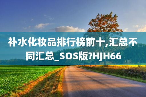 补水化妆品排行榜前十,汇总不同汇总_SOS版?HJH66