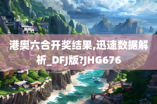 港奥六合开奖结果,迅速数据解析_DFJ版?JHG676