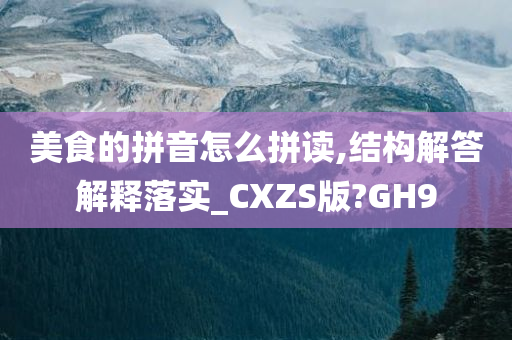 美食的拼音怎么拼读,结构解答解释落实_CXZS版?GH9