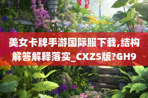 美女卡牌手游国际服下载,结构解答解释落实_CXZS版?GH9