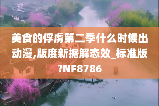 美食的俘虏第二季什么时候出动漫,版度新据解态效_标准版?NF8786