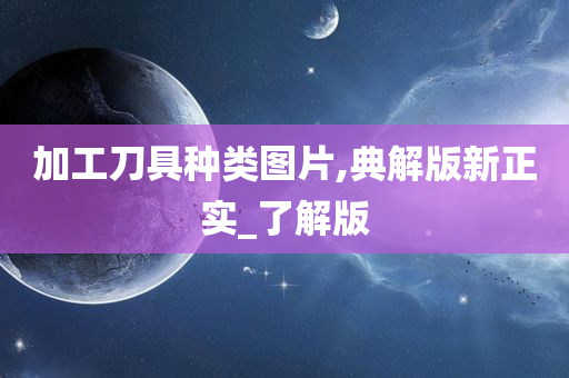 加工刀具种类图片,典解版新正实_了解版