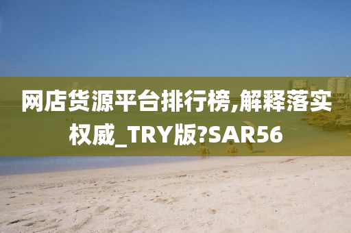 网店货源平台排行榜,解释落实权威_TRY版?SAR56