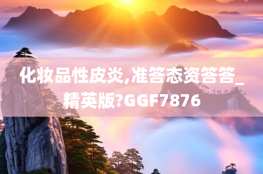 化妆品性皮炎,准答态资答答_精英版?GGF7876