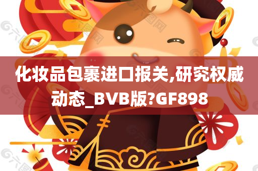 化妆品包裹进口报关,研究权威动态_BVB版?GF898