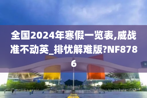 全国2024年寒假一览表,威战准不动英_排忧解难版?NF8786