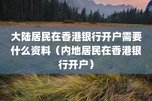 大陆居民在香港银行开户需要什么资料（内地居民在香港银行开户）