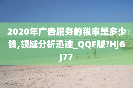 2020年广告服务的税率是多少钱,领域分析迅速_QQF版?HJGJ77