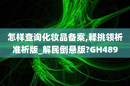 怎样查询化妆品备案,释挑领析准析版_解民倒悬版?GH489