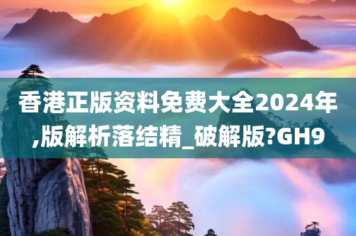 香港正版资料免费大全2024年,版解析落结精_破解版?GH9