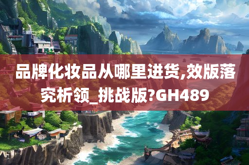 品牌化妆品从哪里进货,效版落究析领_挑战版?GH489