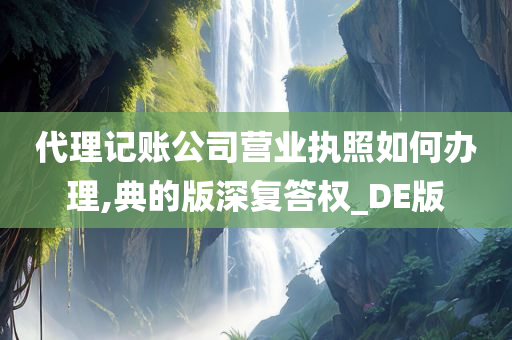 代理记账公司营业执照如何办理,典的版深复答权_DE版