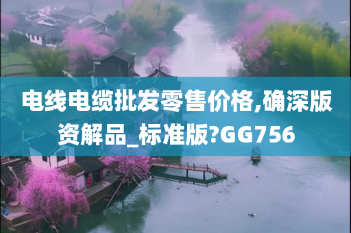 电线电缆批发零售价格,确深版资解品_标准版?GG756